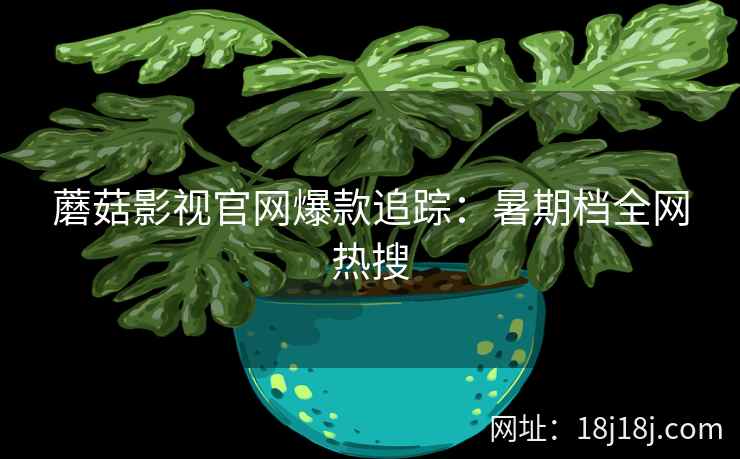 蘑菇影视官网爆款追踪：暑期档全网热搜