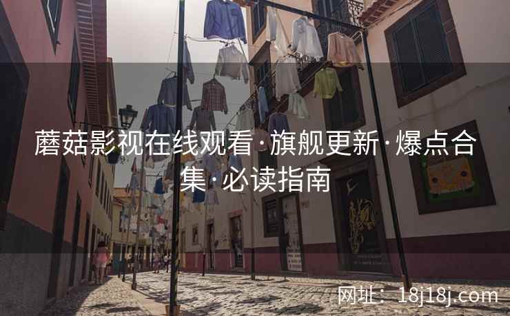 蘑菇影视在线观看·旗舰更新·爆点合集·必读指南