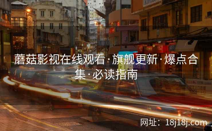 蘑菇影视在线观看·旗舰更新·爆点合集·必读指南