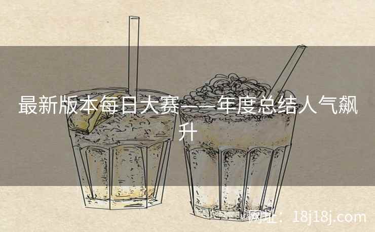 最新版本每日大赛——年度总结人气飙升