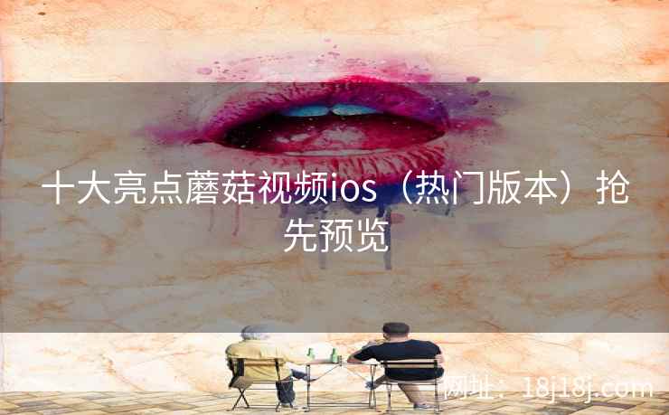 十大亮点蘑菇视频ios（热门版本）抢先预览