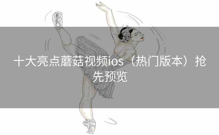 十大亮点蘑菇视频ios（热门版本）抢先预览