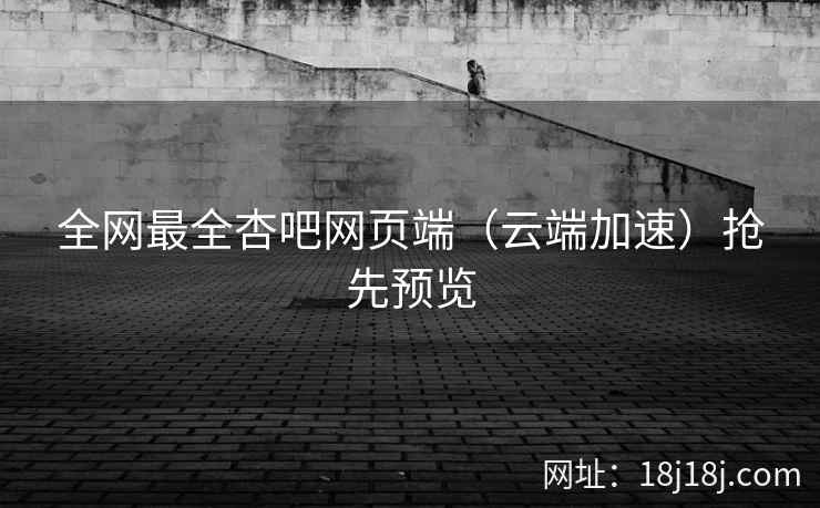 全网最全杏吧网页端（云端加速）抢先预览