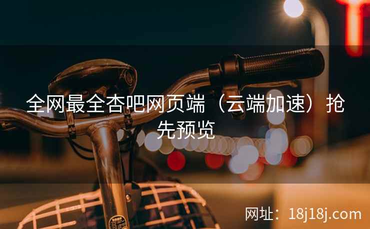 全网最全杏吧网页端（云端加速）抢先预览