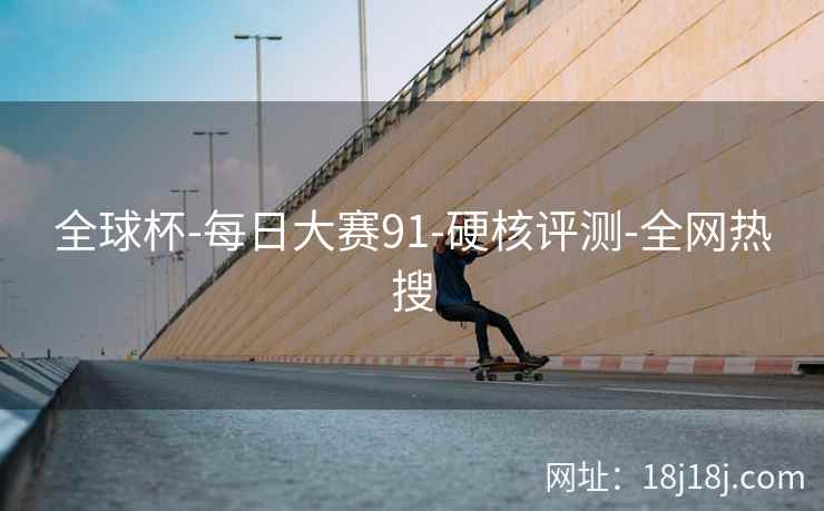 全球杯-每日大赛91-硬核评测-全网热搜