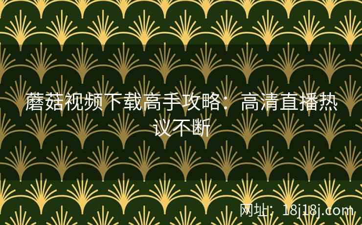 蘑菇视频下载高手攻略：高清直播热议不断
