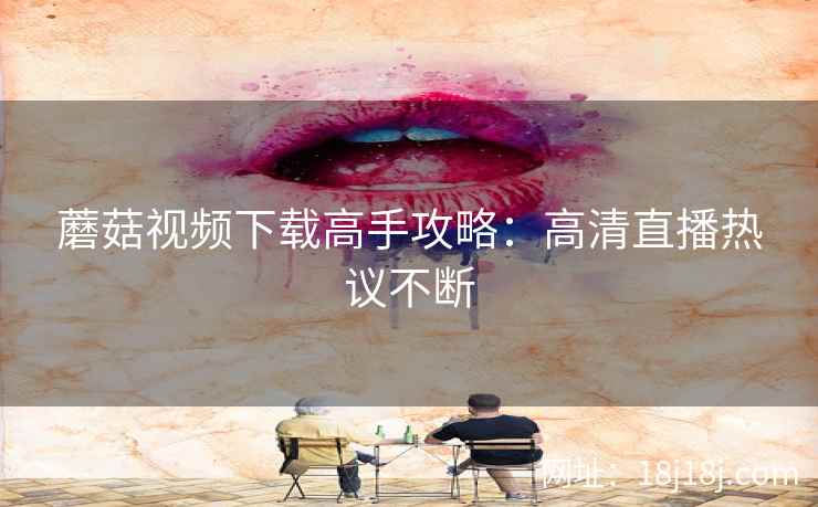 蘑菇视频下载高手攻略：高清直播热议不断