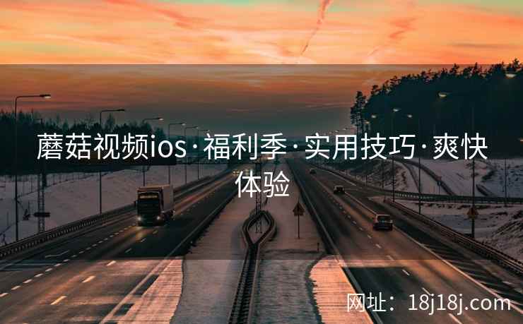 蘑菇视频ios·福利季·实用技巧·爽快体验