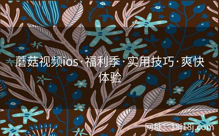 蘑菇视频ios·福利季·实用技巧·爽快体验