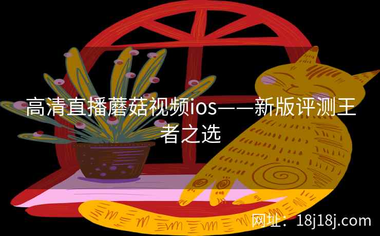高清直播蘑菇视频ios——新版评测王者之选