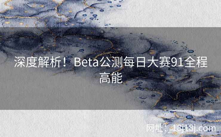 深度解析！Beta公测每日大赛91全程高能
