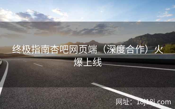 终极指南杏吧网页端（深度合作）火爆上线