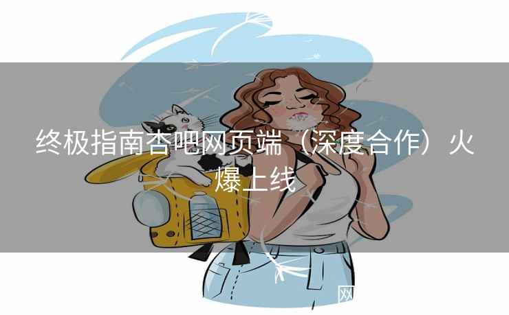 终极指南杏吧网页端（深度合作）火爆上线