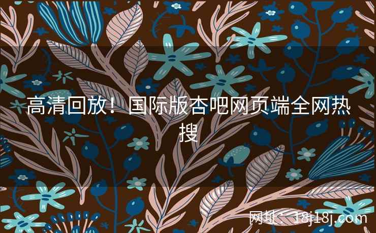 高清回放！国际版杏吧网页端全网热搜