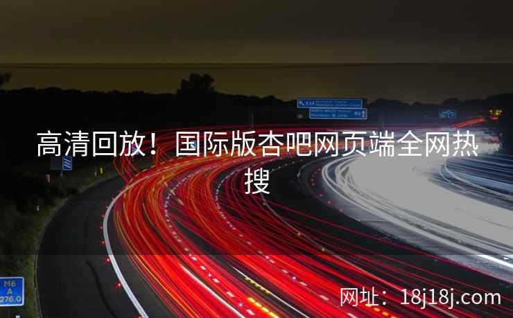 高清回放！国际版杏吧网页端全网热搜
