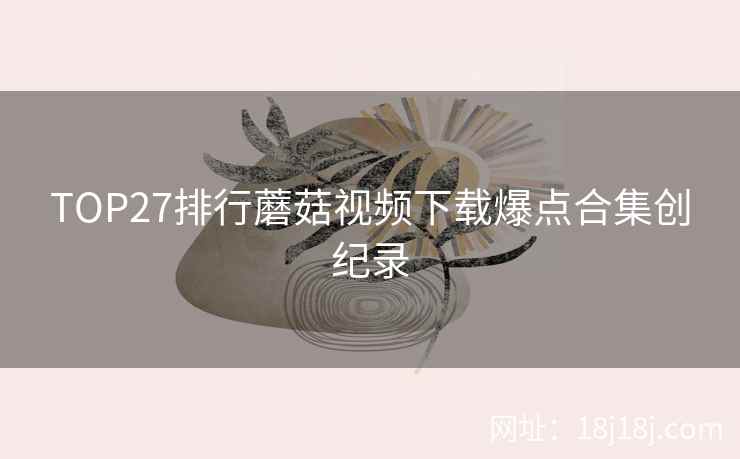 TOP27排行蘑菇视频下载爆点合集创纪录