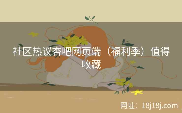 社区热议杏吧网页端（福利季）值得收藏