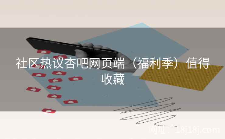 社区热议杏吧网页端（福利季）值得收藏