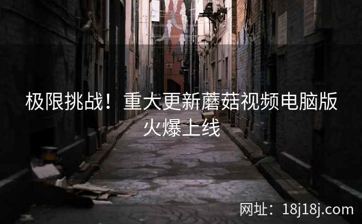 极限挑战！重大更新蘑菇视频电脑版火爆上线