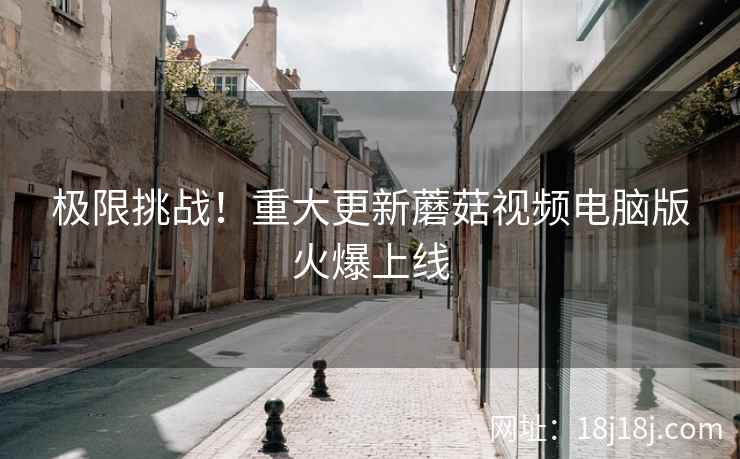 极限挑战！重大更新蘑菇视频电脑版火爆上线