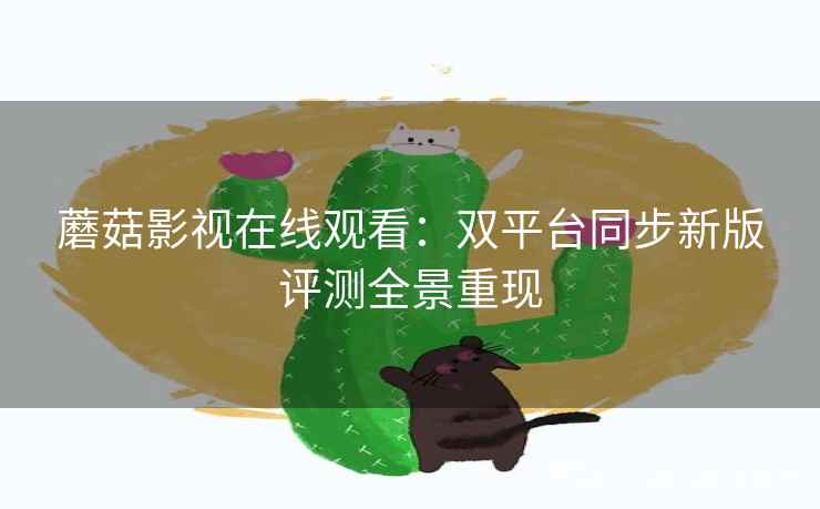 蘑菇影视在线观看：双平台同步新版评测全景重现