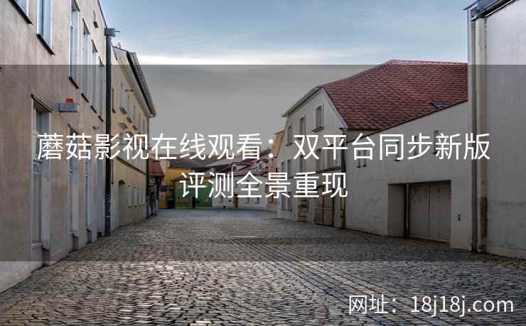 蘑菇影视在线观看：双平台同步新版评测全景重现