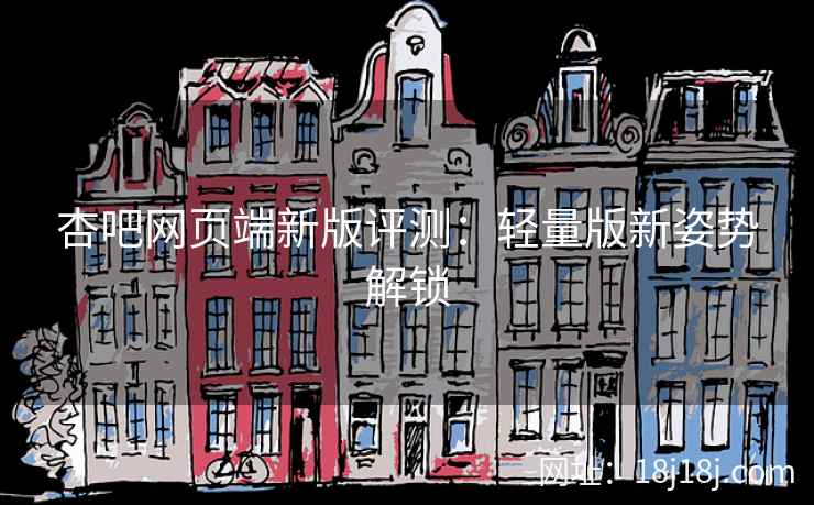 杏吧网页端新版评测：轻量版新姿势解锁