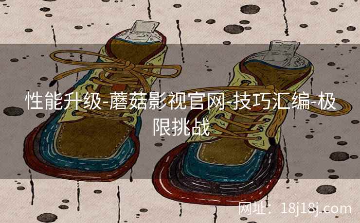 性能升级-蘑菇影视官网-技巧汇编-极限挑战