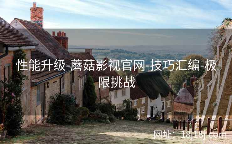 性能升级-蘑菇影视官网-技巧汇编-极限挑战