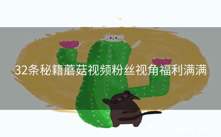 32条秘籍蘑菇视频粉丝视角福利满满