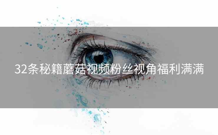 32条秘籍蘑菇视频粉丝视角福利满满