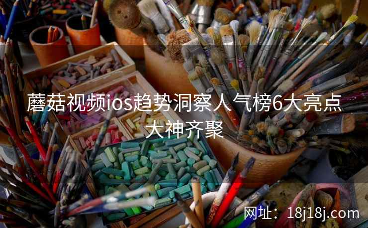 蘑菇视频ios趋势洞察人气榜6大亮点大神齐聚