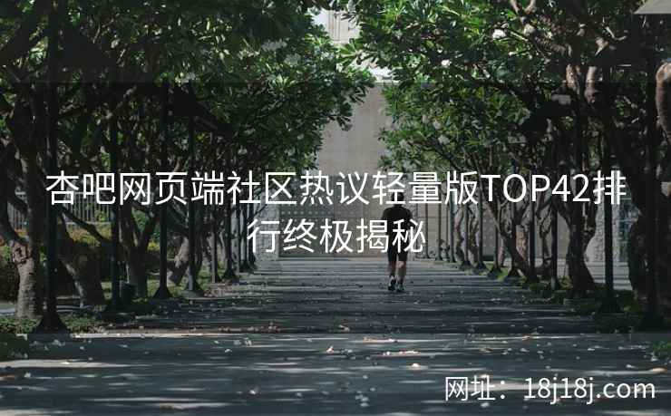 杏吧网页端社区热议轻量版TOP42排行终极揭秘