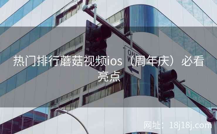 热门排行蘑菇视频ios（周年庆）必看亮点
