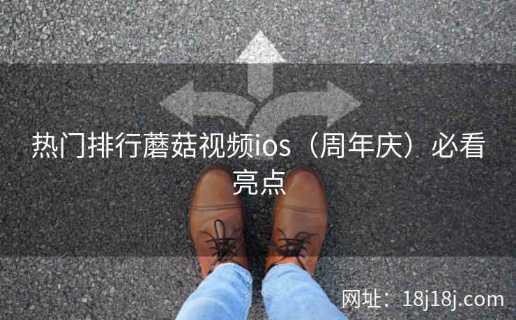 热门排行蘑菇视频ios（周年庆）必看亮点