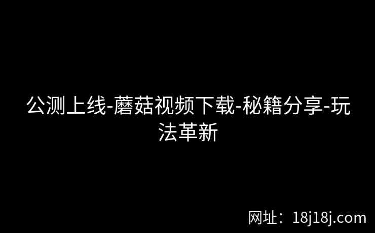 公测上线-蘑菇视频下载-秘籍分享-玩法革新