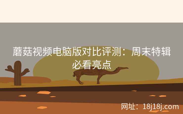 蘑菇视频电脑版对比评测：周末特辑必看亮点