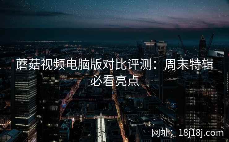 蘑菇视频电脑版对比评测：周末特辑必看亮点