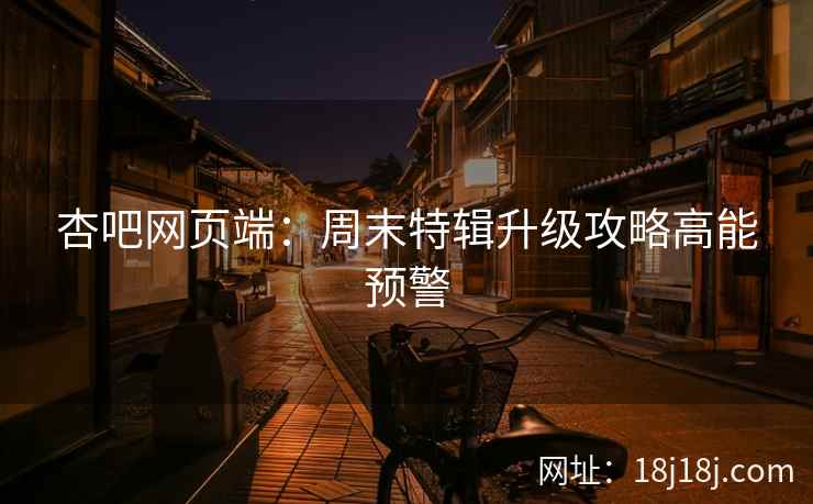 杏吧网页端：周末特辑升级攻略高能预警