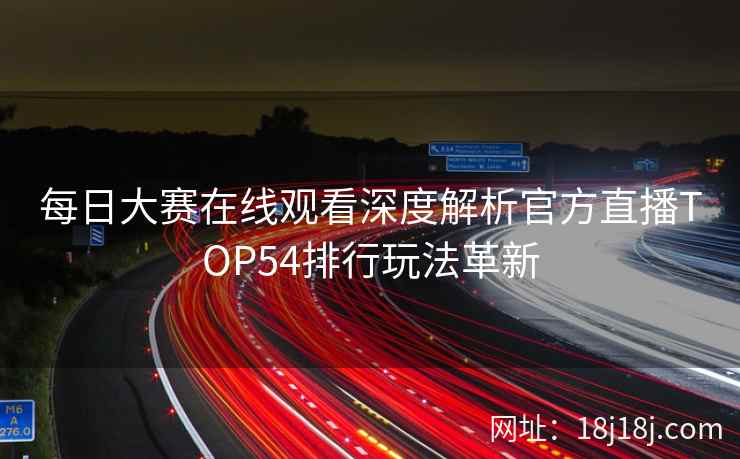 每日大赛在线观看深度解析官方直播TOP54排行玩法革新