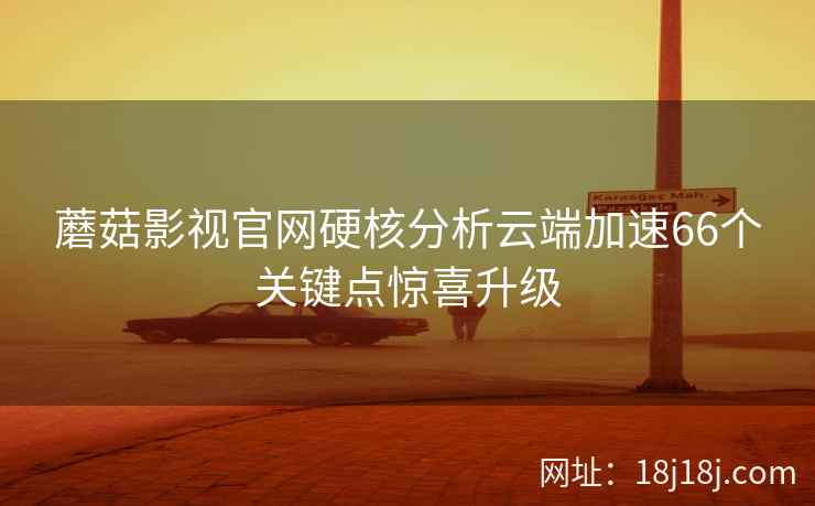 蘑菇影视官网硬核分析云端加速66个关键点惊喜升级
