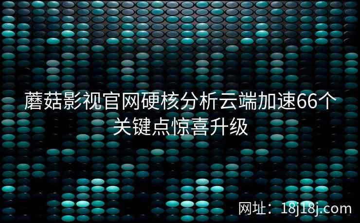 蘑菇影视官网硬核分析云端加速66个关键点惊喜升级