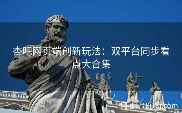 杏吧网页端创新玩法：双平台同步看点大合集