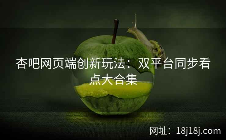 杏吧网页端创新玩法：双平台同步看点大合集