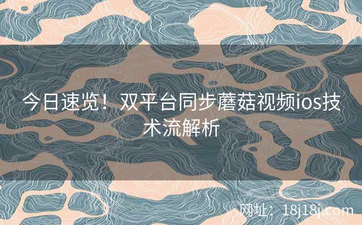 今日速览！双平台同步蘑菇视频ios技术流解析