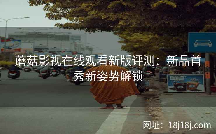 蘑菇影视在线观看新版评测：新品首秀新姿势解锁