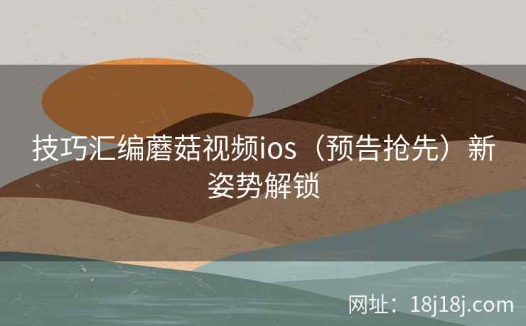 技巧汇编蘑菇视频ios（预告抢先）新姿势解锁
