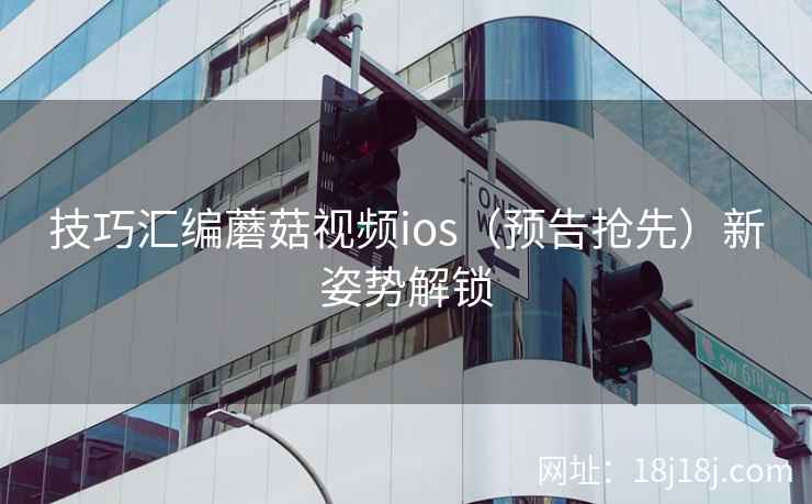 技巧汇编蘑菇视频ios（预告抢先）新姿势解锁