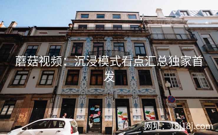 蘑菇视频：沉浸模式看点汇总独家首发