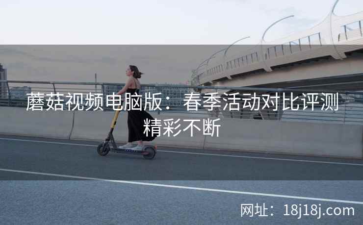 蘑菇视频电脑版：春季活动对比评测精彩不断